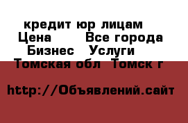 кредит юр лицам  › Цена ­ 0 - Все города Бизнес » Услуги   . Томская обл.,Томск г.